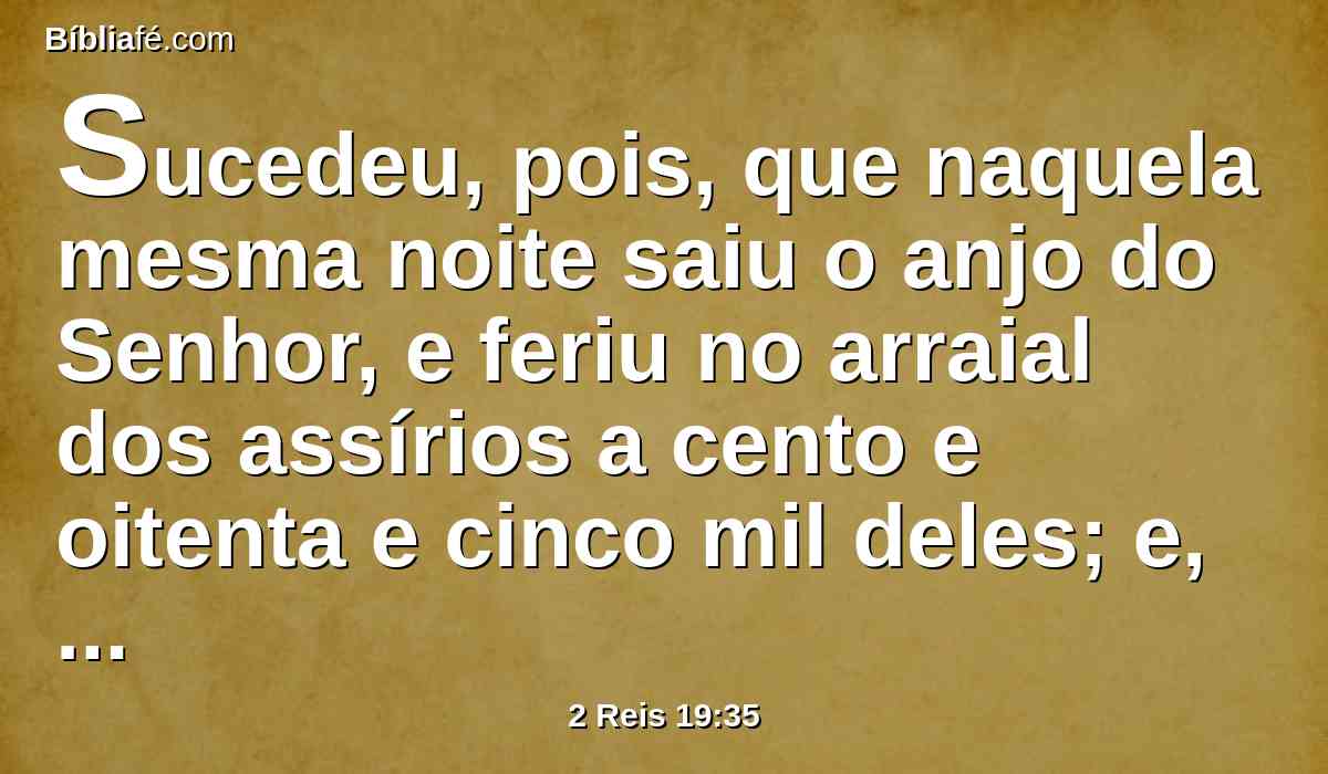 Sucedeu, pois, que naquela mesma noite saiu o anjo do Senhor, e feriu no arraial dos assírios a cento e oitenta e cinco mil deles; e, levantando-se pela manhã cedo, eis que todos eram cadáveres.