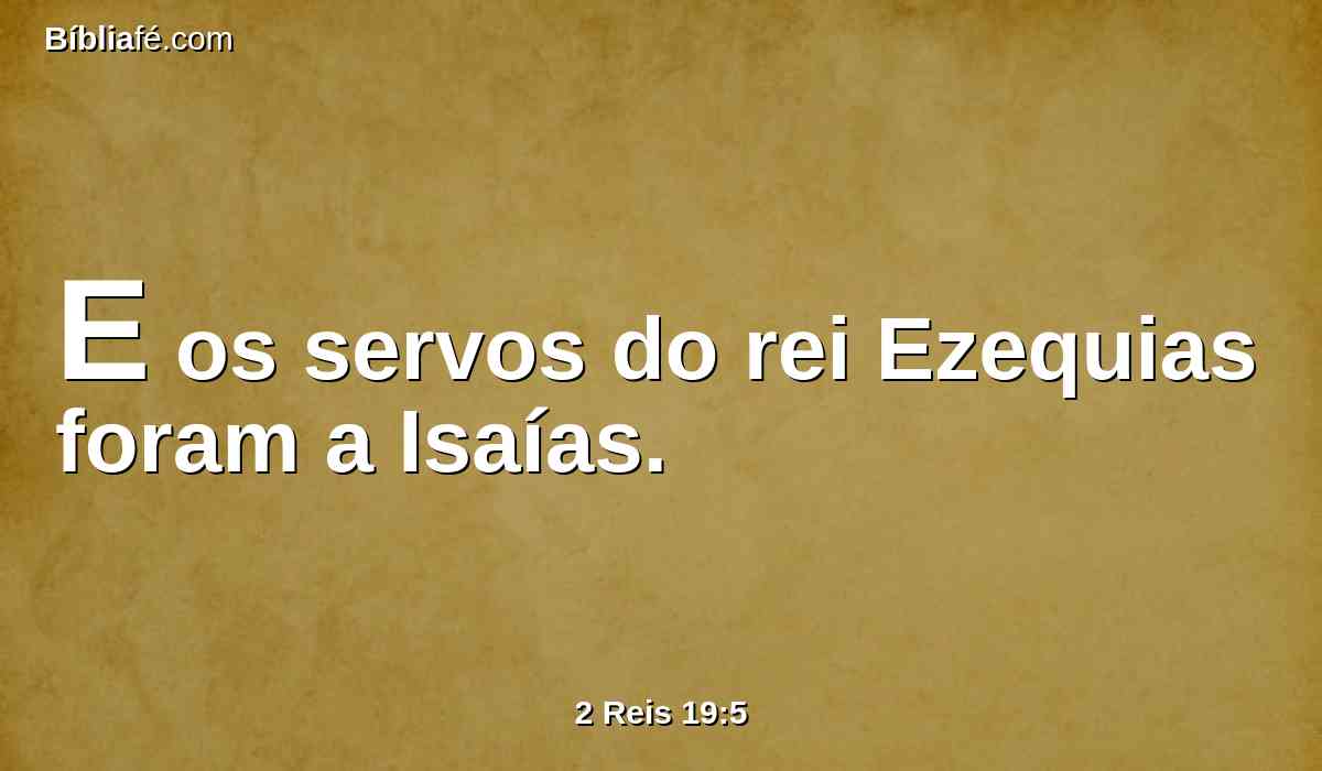 E os servos do rei Ezequias foram a Isaías.
