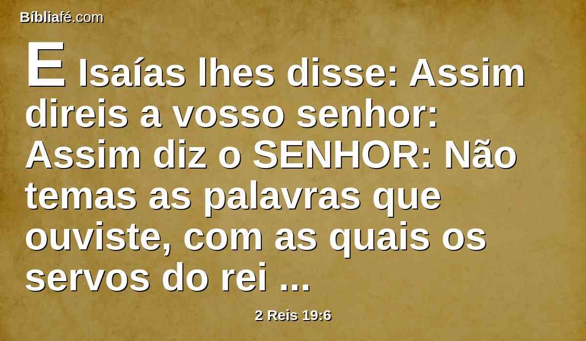 E Isaías lhes disse: Assim direis a vosso senhor: Assim diz o SENHOR: Não temas as palavras que ouviste, com as quais os servos do rei da Assíria me blasfemaram.