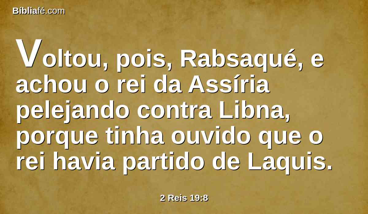 Voltou, pois, Rabsaqué, e achou o rei da Assíria pelejando contra Libna, porque tinha ouvido que o rei havia partido de Laquis.