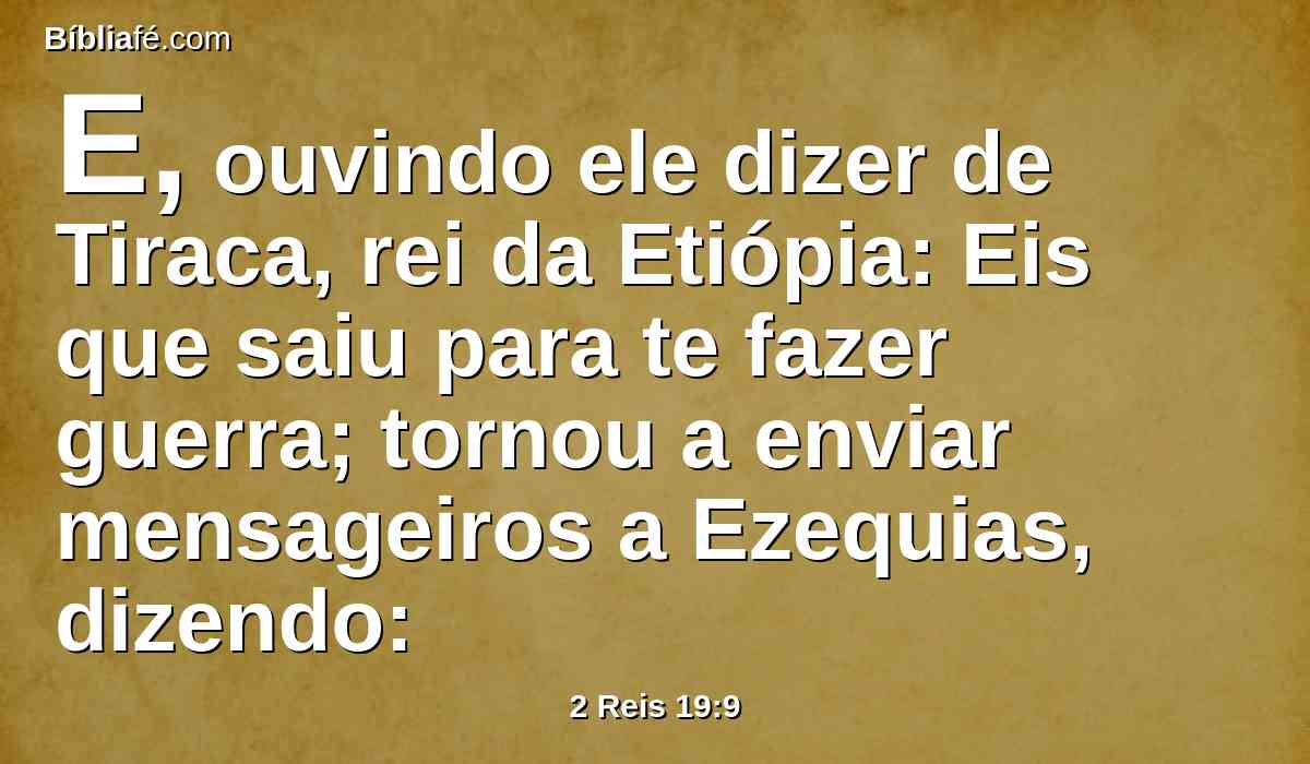 E, ouvindo ele dizer de Tiraca, rei da Etiópia: Eis que saiu para te fazer guerra; tornou a enviar mensageiros a Ezequias, dizendo: