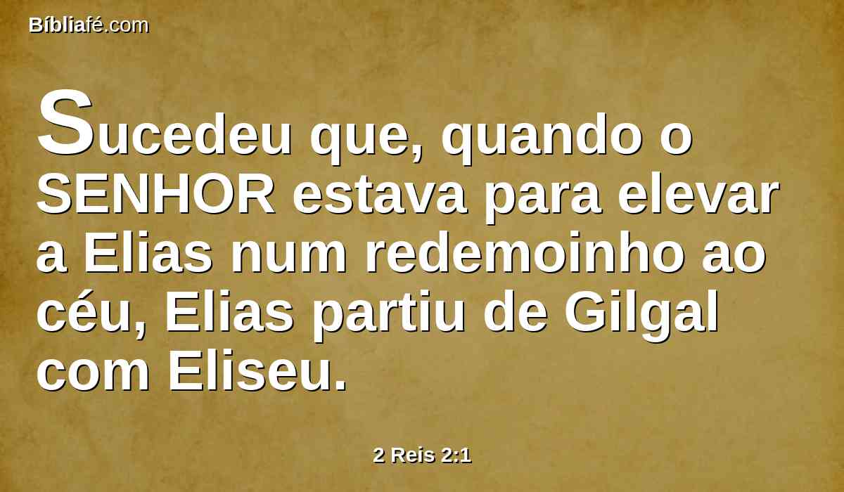 Sucedeu que, quando o SENHOR estava para elevar a Elias num redemoinho ao céu, Elias partiu de Gilgal com Eliseu.