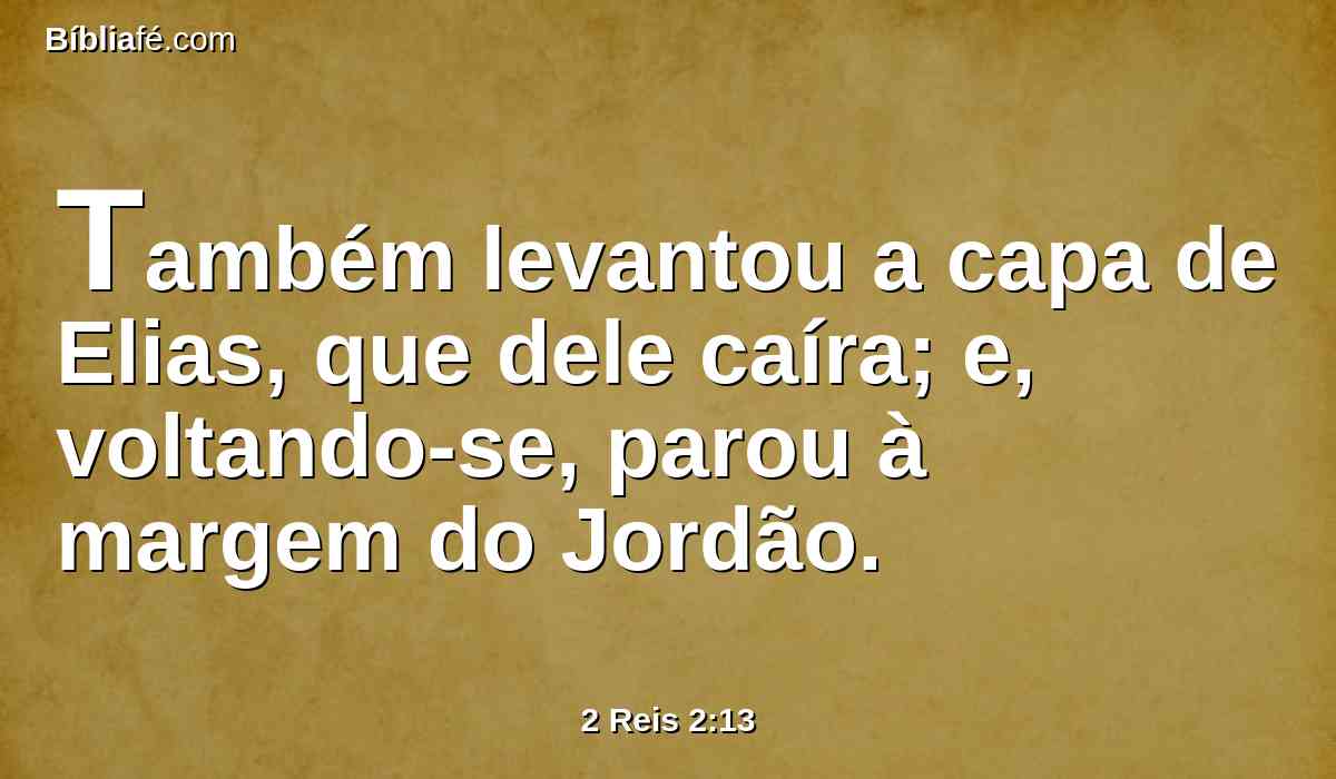 Também levantou a capa de Elias, que dele caíra; e, voltando-se, parou à margem do Jordão.