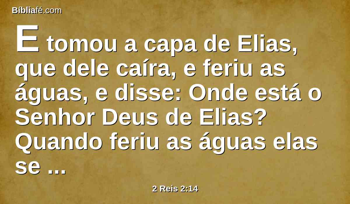 E tomou a capa de Elias, que dele caíra, e feriu as águas, e disse: Onde está o Senhor Deus de Elias? Quando feriu as águas elas se dividiram de um ao outro lado; e Eliseu passou.