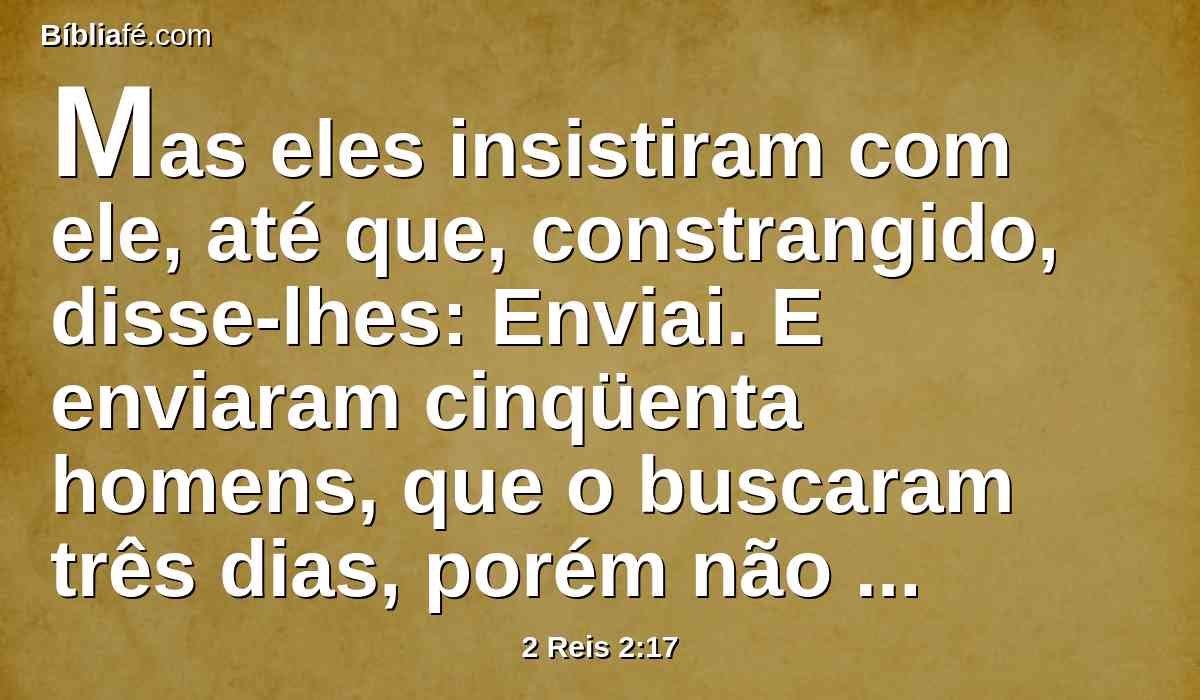 Mas eles insistiram com ele, até que, constrangido, disse-lhes: Enviai. E enviaram cinqüenta homens, que o buscaram três dias, porém não o acharam.