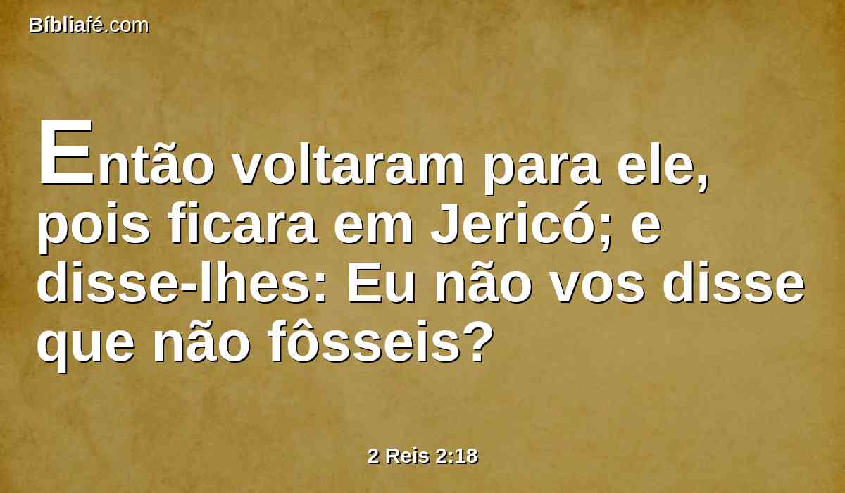 Então voltaram para ele, pois ficara em Jericó; e disse-lhes: Eu não vos disse que não fôsseis?