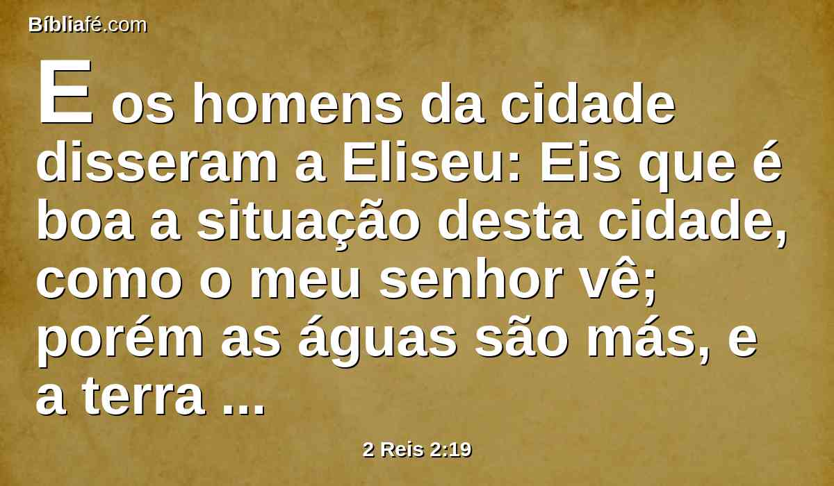 E os homens da cidade disseram a Eliseu: Eis que é boa a situação desta cidade, como o meu senhor vê; porém as águas são más, e a terra é estéril.