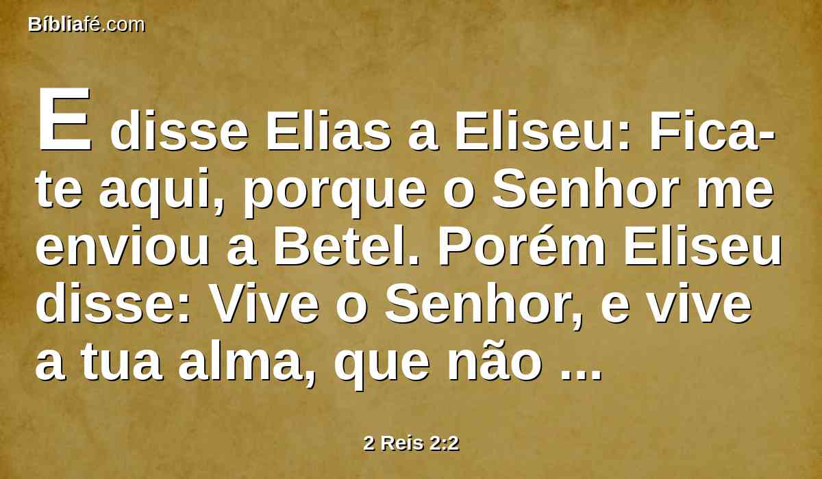 E disse Elias a Eliseu: Fica-te aqui, porque o Senhor me enviou a Betel. Porém Eliseu disse: Vive o Senhor, e vive a tua alma, que não te deixarei. E assim foram a Betel.