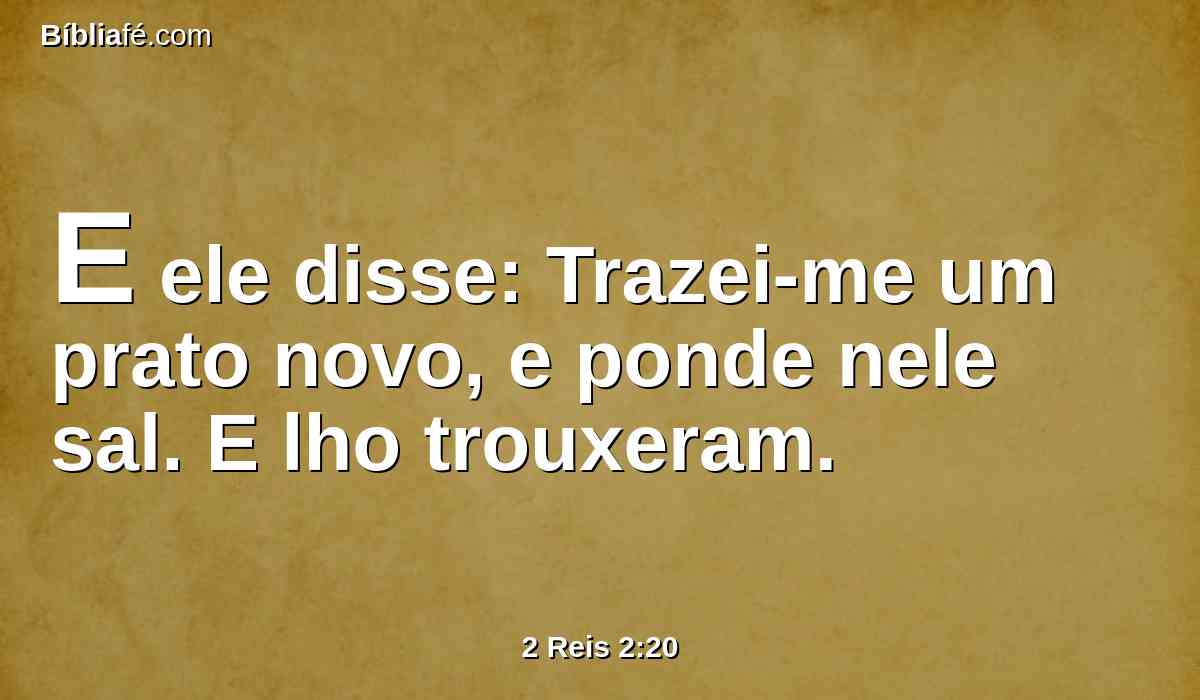 E ele disse: Trazei-me um prato novo, e ponde nele sal. E lho trouxeram.
