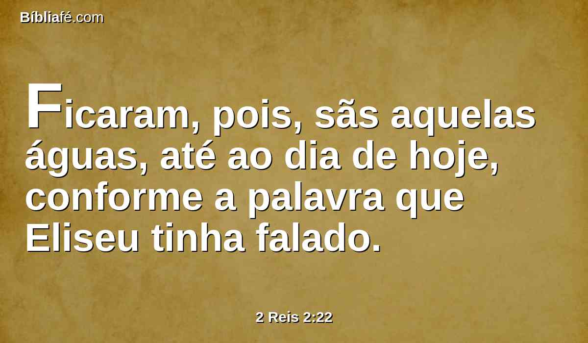 Ficaram, pois, sãs aquelas águas, até ao dia de hoje, conforme a palavra que Eliseu tinha falado.