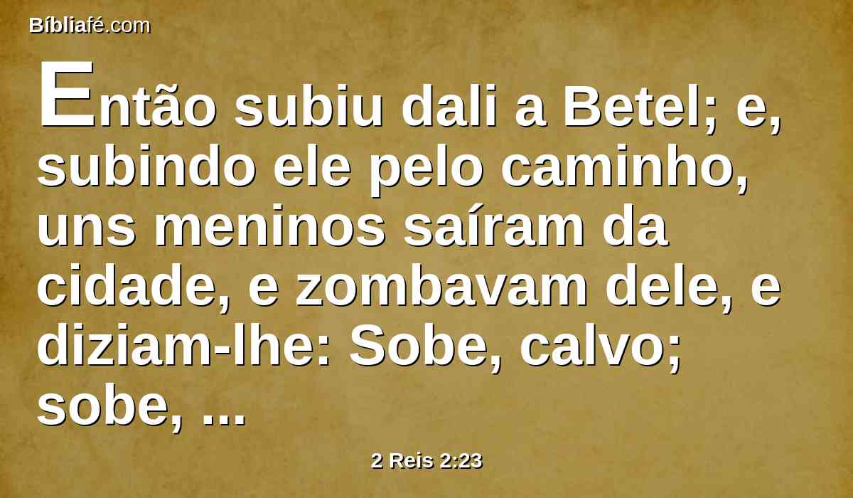 Então subiu dali a Betel; e, subindo ele pelo caminho, uns meninos saíram da cidade, e zombavam dele, e diziam-lhe: Sobe, calvo; sobe, calvo!
