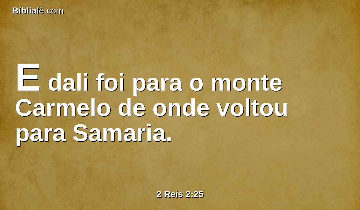 E dali foi para o monte Carmelo de onde voltou para Samaria.