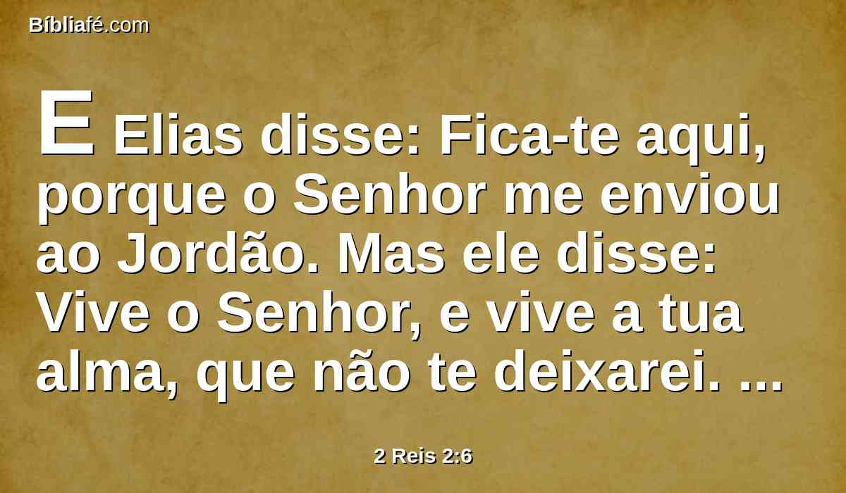E Elias disse: Fica-te aqui, porque o Senhor me enviou ao Jordão. Mas ele disse: Vive o Senhor, e vive a tua alma, que não te deixarei. E assim ambos foram juntos.