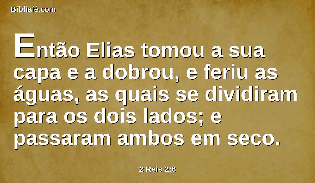 Então Elias tomou a sua capa e a dobrou, e feriu as águas, as quais se dividiram para os dois lados; e passaram ambos em seco.