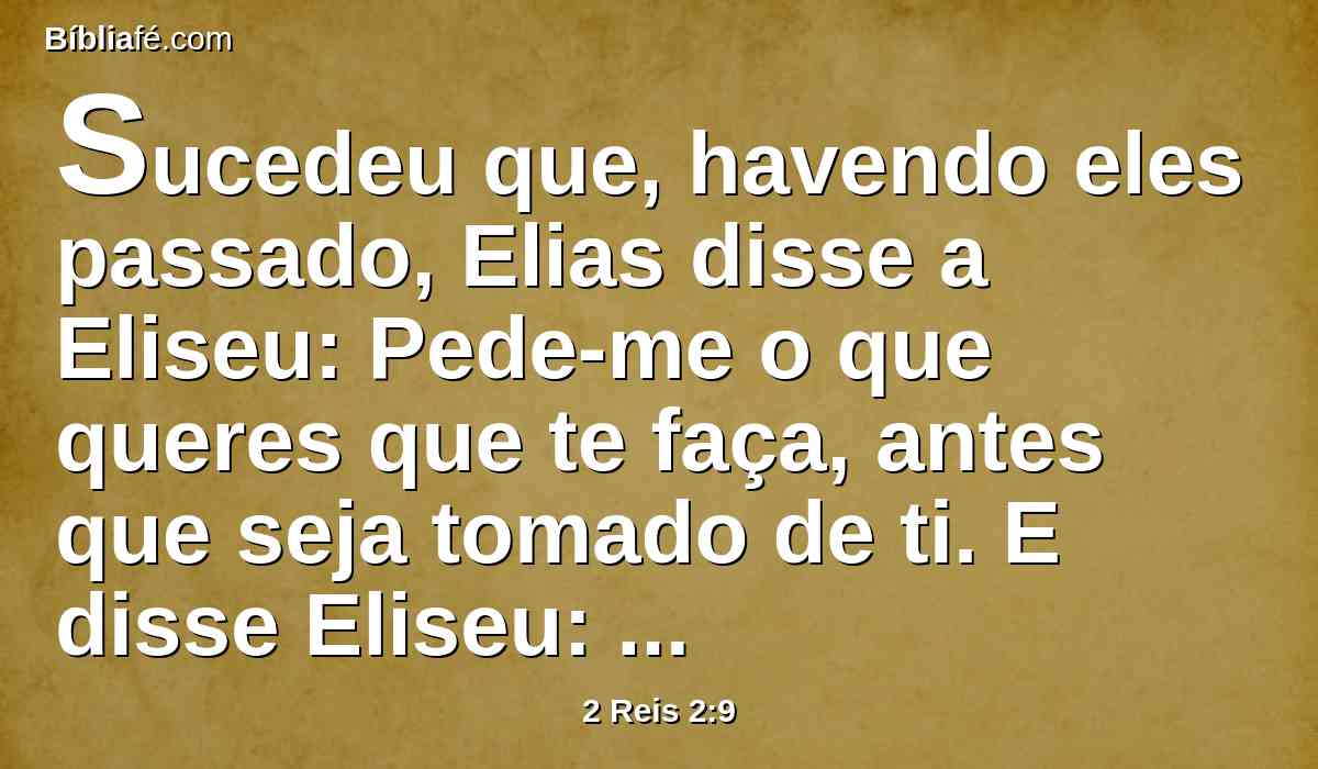 Sucedeu que, havendo eles passado, Elias disse a Eliseu: Pede-me o que queres que te faça, antes que seja tomado de ti. E disse Eliseu: Peço-te que haja porção dobrada de teu espírito sobre mim.