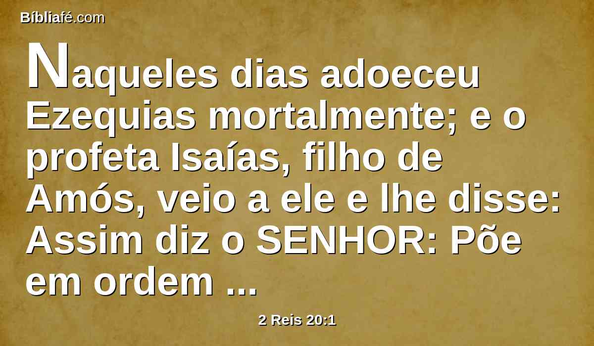 Naqueles dias adoeceu Ezequias mortalmente; e o profeta Isaías, filho de Amós, veio a ele e lhe disse: Assim diz o SENHOR: Põe em ordem a tua casa, porque morrerás, e não viverás.