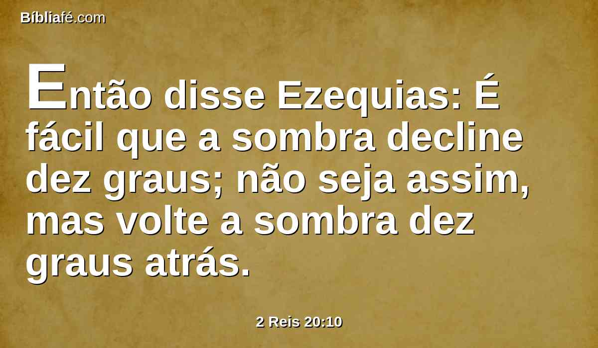 Então disse Ezequias: É fácil que a sombra decline dez graus; não seja assim, mas volte a sombra dez graus atrás.