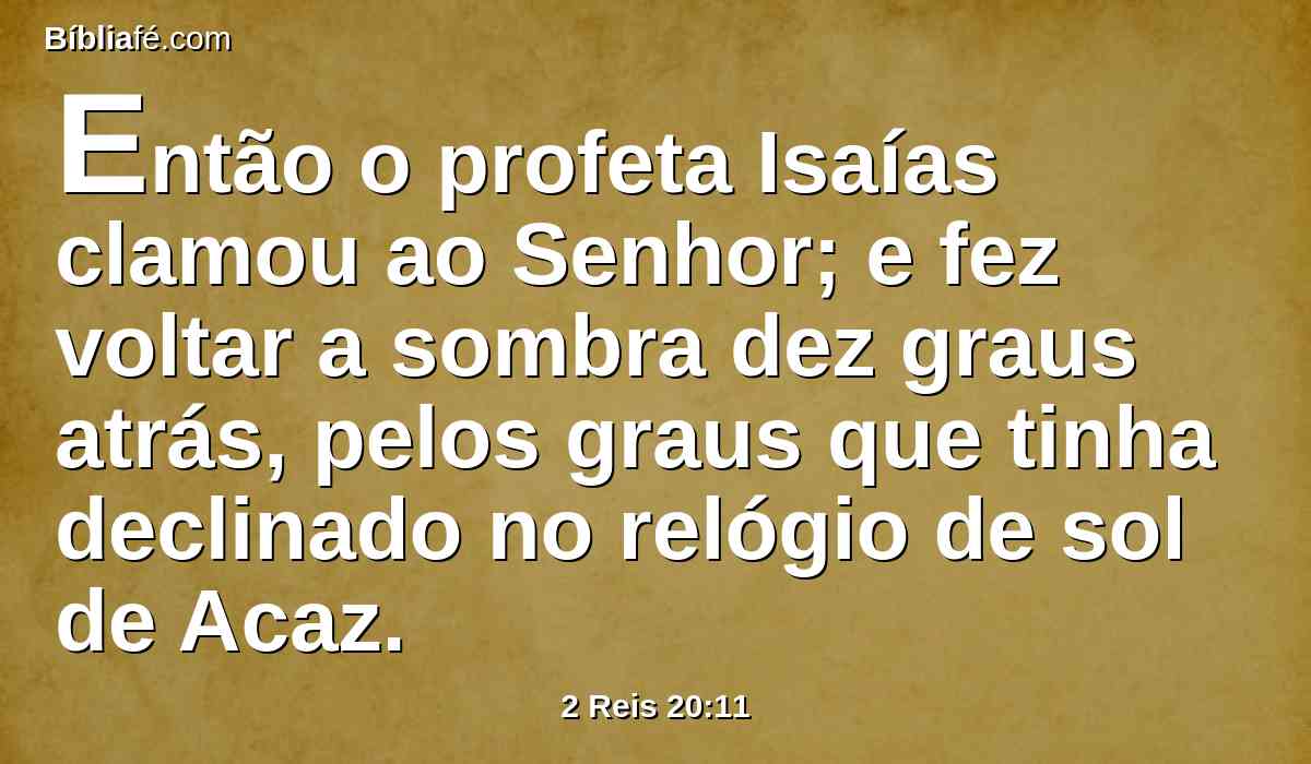 Então o profeta Isaías clamou ao Senhor; e fez voltar a sombra dez graus atrás, pelos graus que tinha declinado no relógio de sol de Acaz.