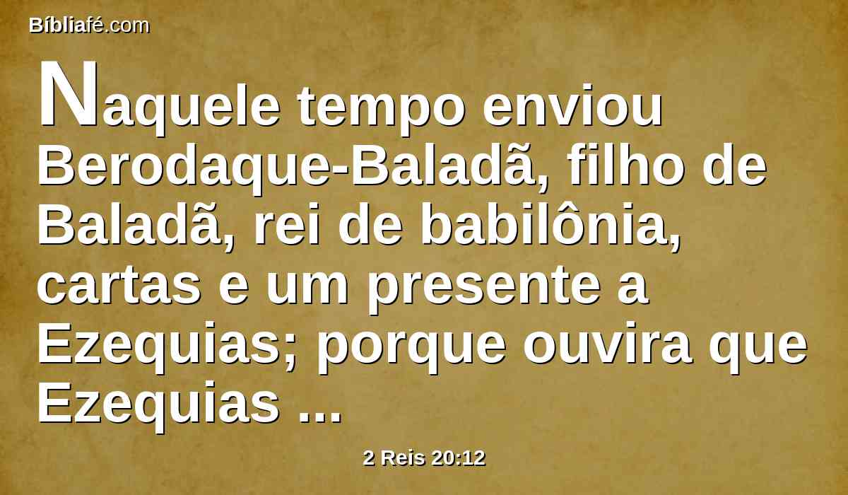 Naquele tempo enviou Berodaque-Baladã, filho de Baladã, rei de babilônia, cartas e um presente a Ezequias; porque ouvira que Ezequias tinha estado doente.