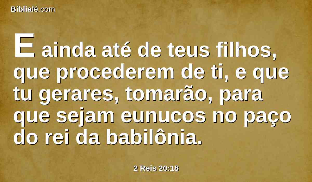 E ainda até de teus filhos, que procederem de ti, e que tu gerares, tomarão, para que sejam eunucos no paço do rei da babilônia.