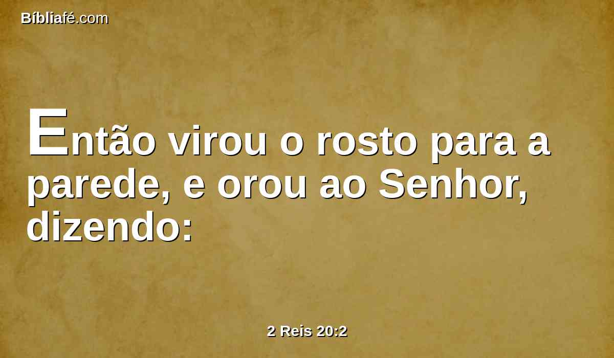 Então virou o rosto para a parede, e orou ao Senhor, dizendo: