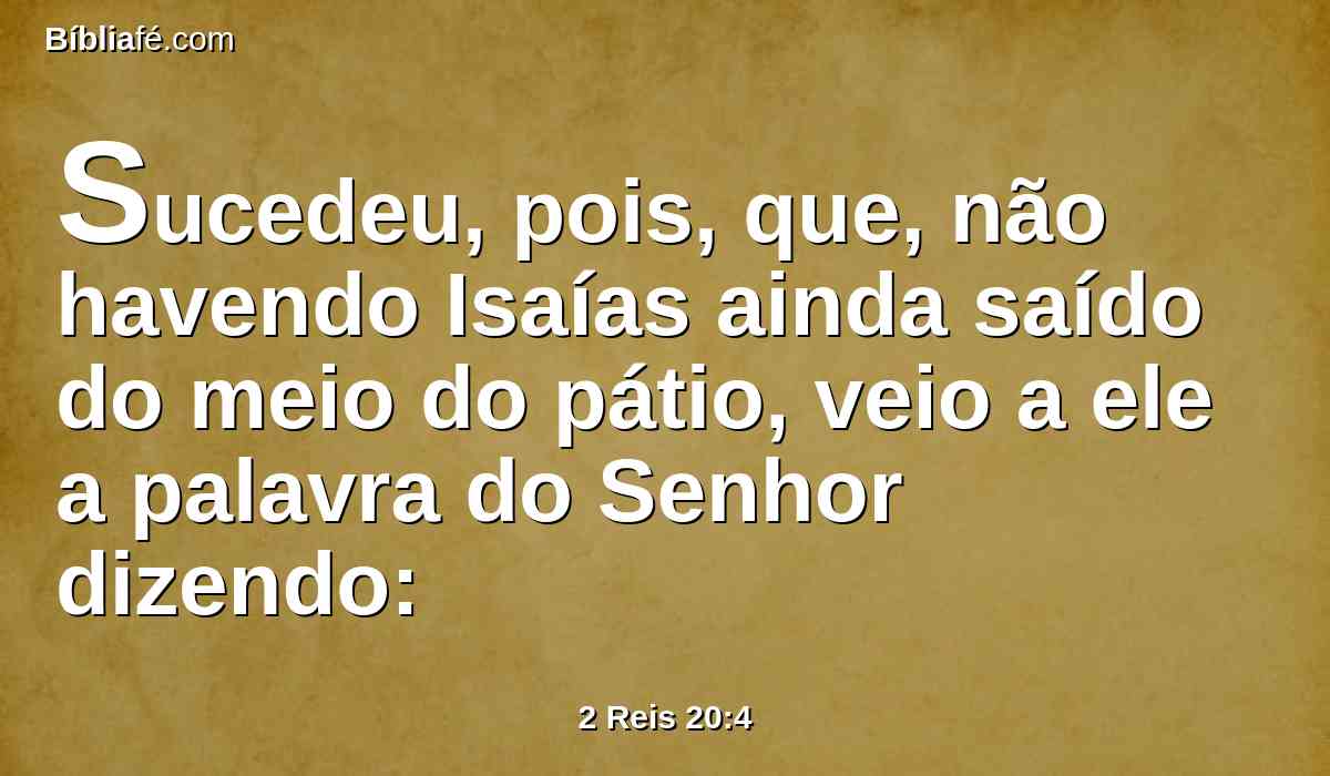 Sucedeu, pois, que, não havendo Isaías ainda saído do meio do pátio, veio a ele a palavra do Senhor dizendo: