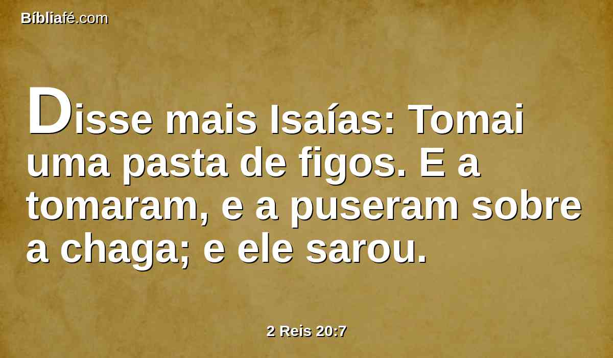 Disse mais Isaías: Tomai uma pasta de figos. E a tomaram, e a puseram sobre a chaga; e ele sarou.