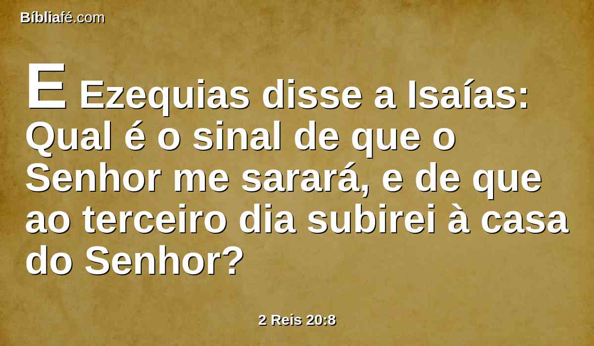 E Ezequias disse a Isaías: Qual é o sinal de que o Senhor me sarará, e de que ao terceiro dia subirei à casa do Senhor?