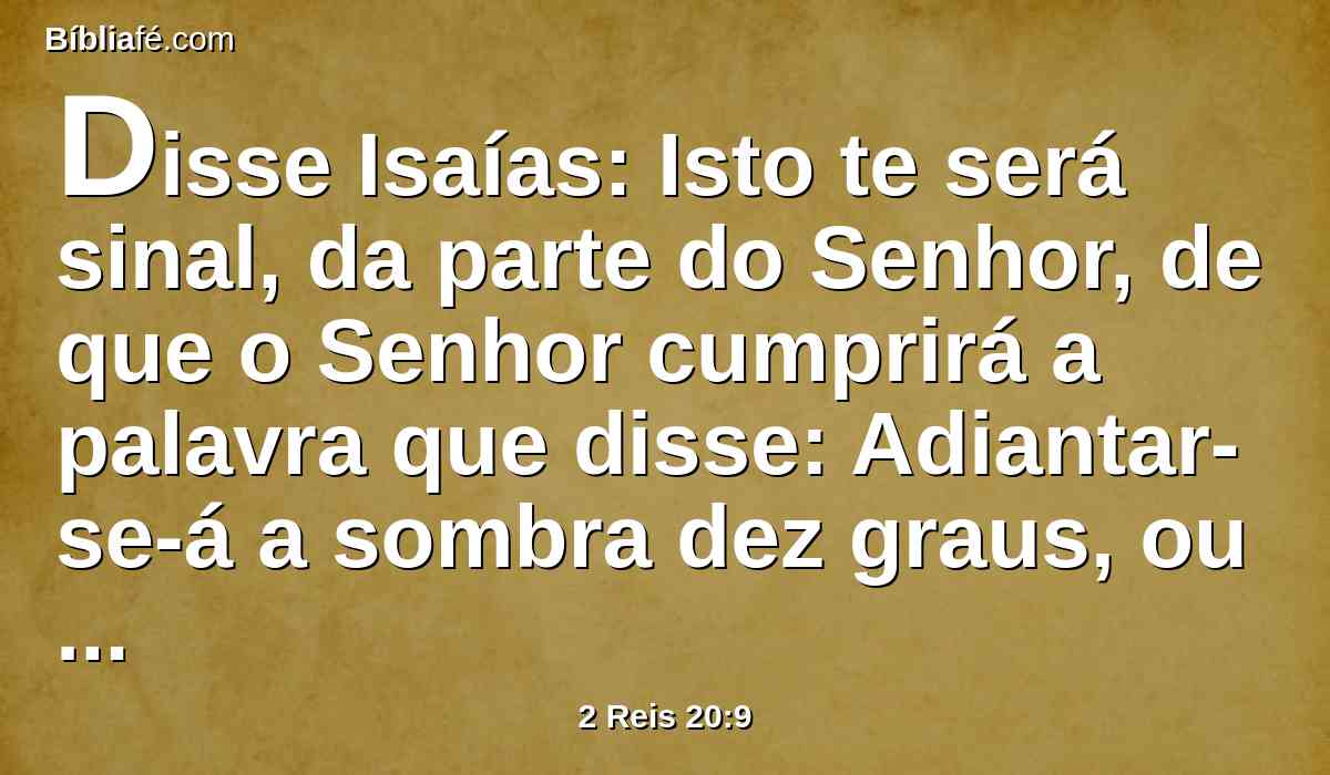 Disse Isaías: Isto te será sinal, da parte do Senhor, de que o Senhor cumprirá a palavra que disse: Adiantar-se-á a sombra dez graus, ou voltará dez graus atrás?