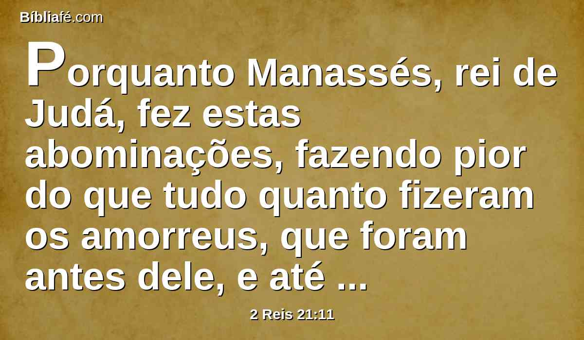 Porquanto Manassés, rei de Judá, fez estas abominações, fazendo pior do que tudo quanto fizeram os amorreus, que foram antes dele, e até também a Judá fez pecar com os seus ídolos;
