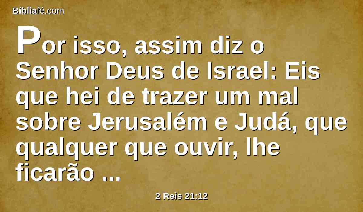Por isso, assim diz o Senhor Deus de Israel: Eis que hei de trazer um mal sobre Jerusalém e Judá, que qualquer que ouvir, lhe ficarão retinindo ambos os ouvidos.