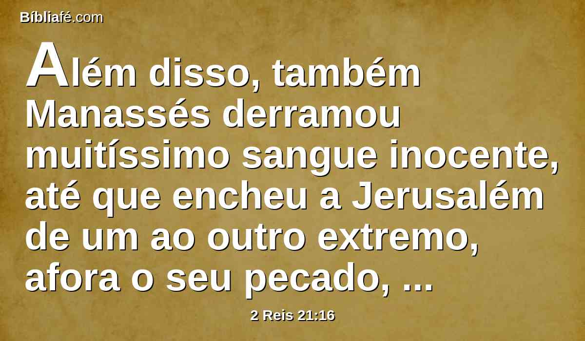 Além disso, também Manassés derramou muitíssimo sangue inocente, até que encheu a Jerusalém de um ao outro extremo, afora o seu pecado, com que fez Judá pecar, fazendo o que era mau aos olhos do Senhor.