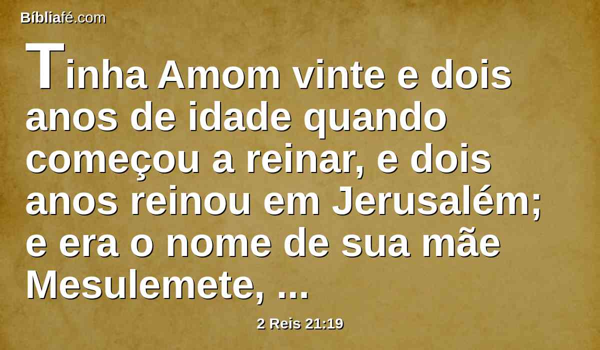 Tinha Amom vinte e dois anos de idade quando começou a reinar, e dois anos reinou em Jerusalém; e era o nome de sua mãe Mesulemete, filha de Harus, de Jotbá.