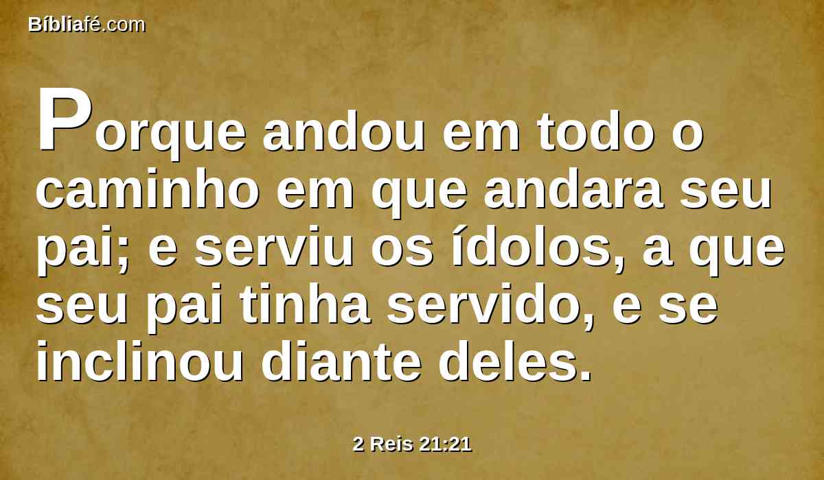 Porque andou em todo o caminho em que andara seu pai; e serviu os ídolos, a que seu pai tinha servido, e se inclinou diante deles.