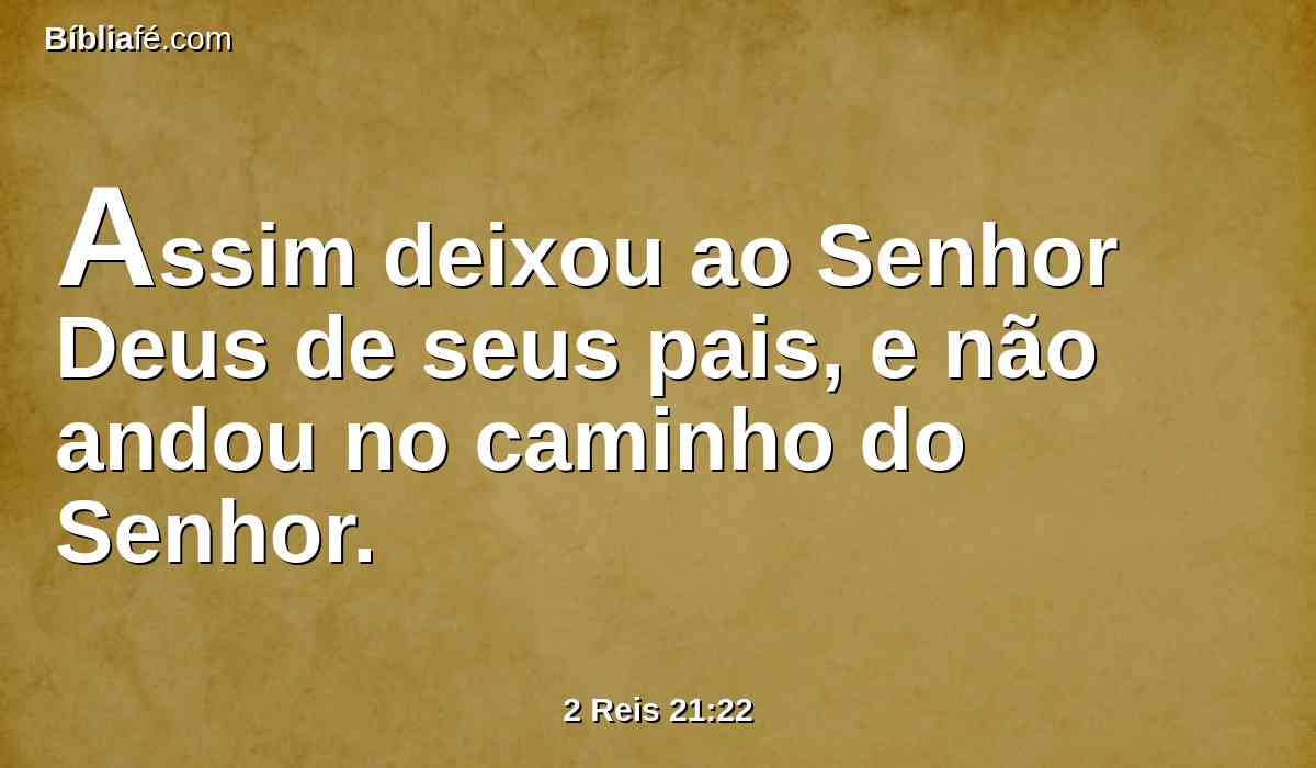 Assim deixou ao Senhor Deus de seus pais, e não andou no caminho do Senhor.