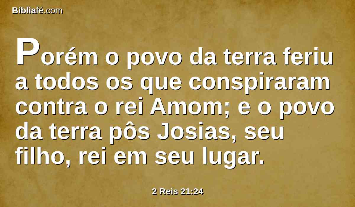 Porém o povo da terra feriu a todos os que conspiraram contra o rei Amom; e o povo da terra pôs Josias, seu filho, rei em seu lugar.
