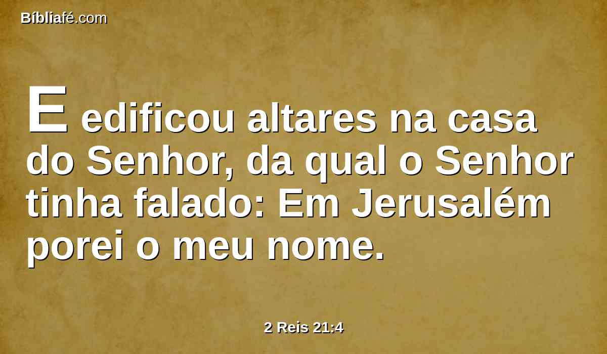 E edificou altares na casa do Senhor, da qual o Senhor tinha falado: Em Jerusalém porei o meu nome.