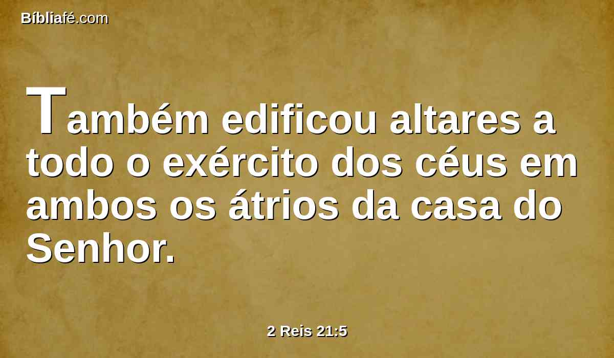 Também edificou altares a todo o exército dos céus em ambos os átrios da casa do Senhor.
