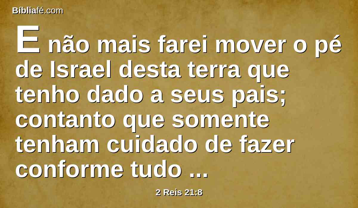 E não mais farei mover o pé de Israel desta terra que tenho dado a seus pais; contanto que somente tenham cuidado de fazer conforme tudo o que lhes tenho ordenado, e conforme toda a lei que Moisés, meu servo, lhes ordenou.