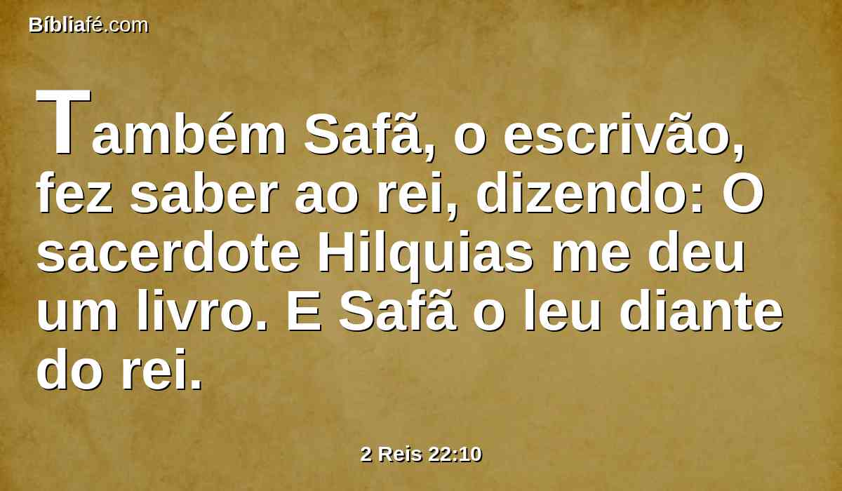 Também Safã, o escrivão, fez saber ao rei, dizendo: O sacerdote Hilquias me deu um livro. E Safã o leu diante do rei.