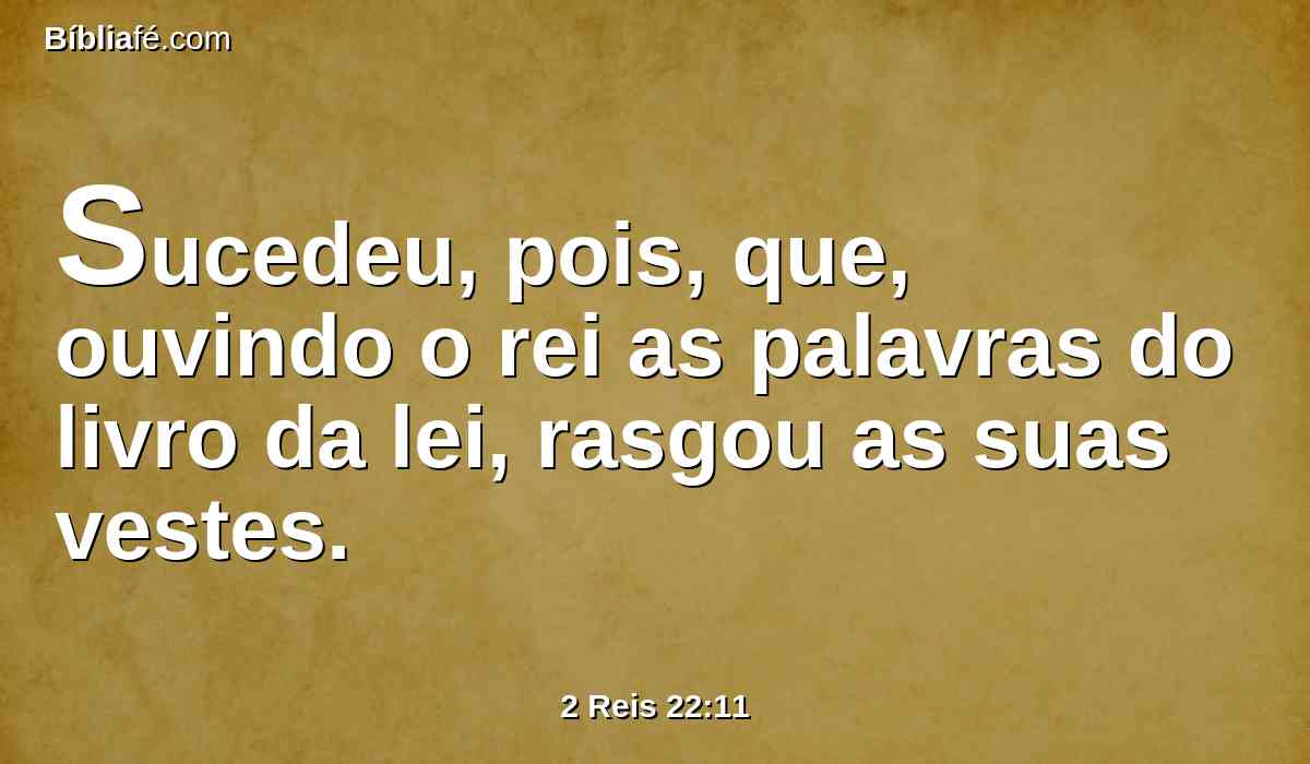 Sucedeu, pois, que, ouvindo o rei as palavras do livro da lei, rasgou as suas vestes.