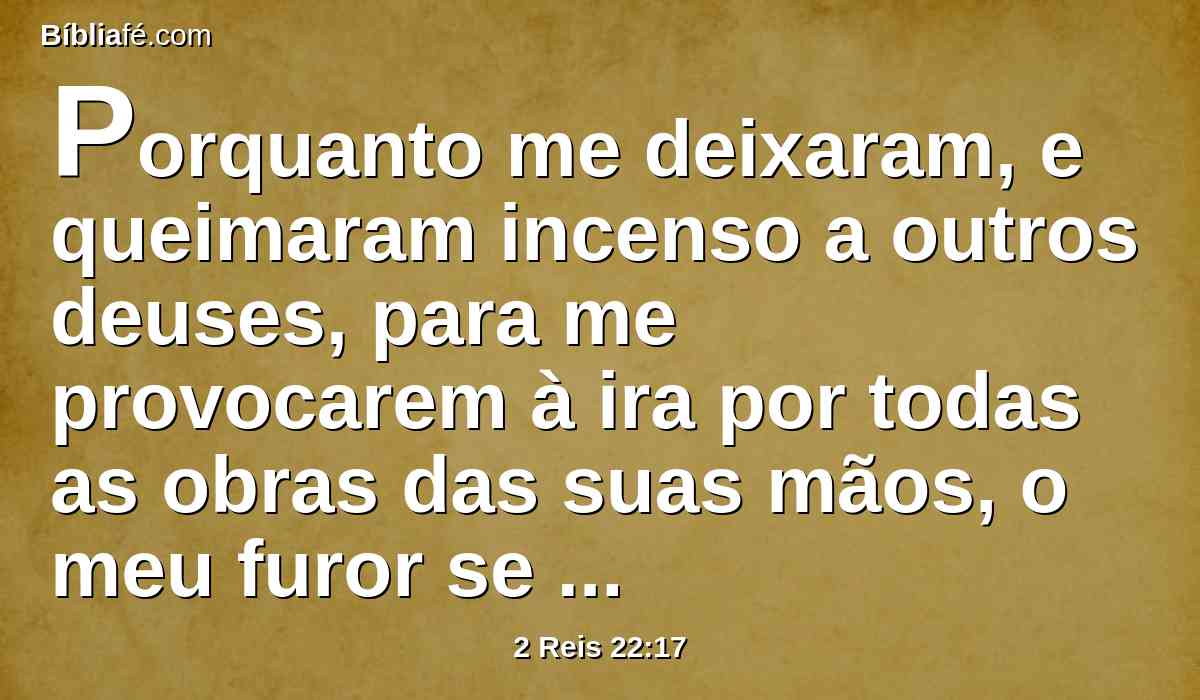 Porquanto me deixaram, e queimaram incenso a outros deuses, para me provocarem à ira por todas as obras das suas mãos, o meu furor se acendeu contra este lugar, e não se apagará.