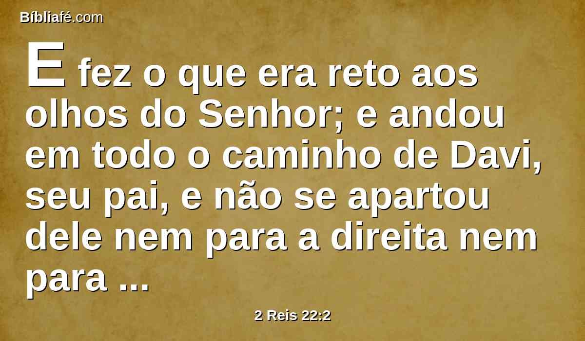 E fez o que era reto aos olhos do Senhor; e andou em todo o caminho de Davi, seu pai, e não se apartou dele nem para a direita nem para a esquerda.