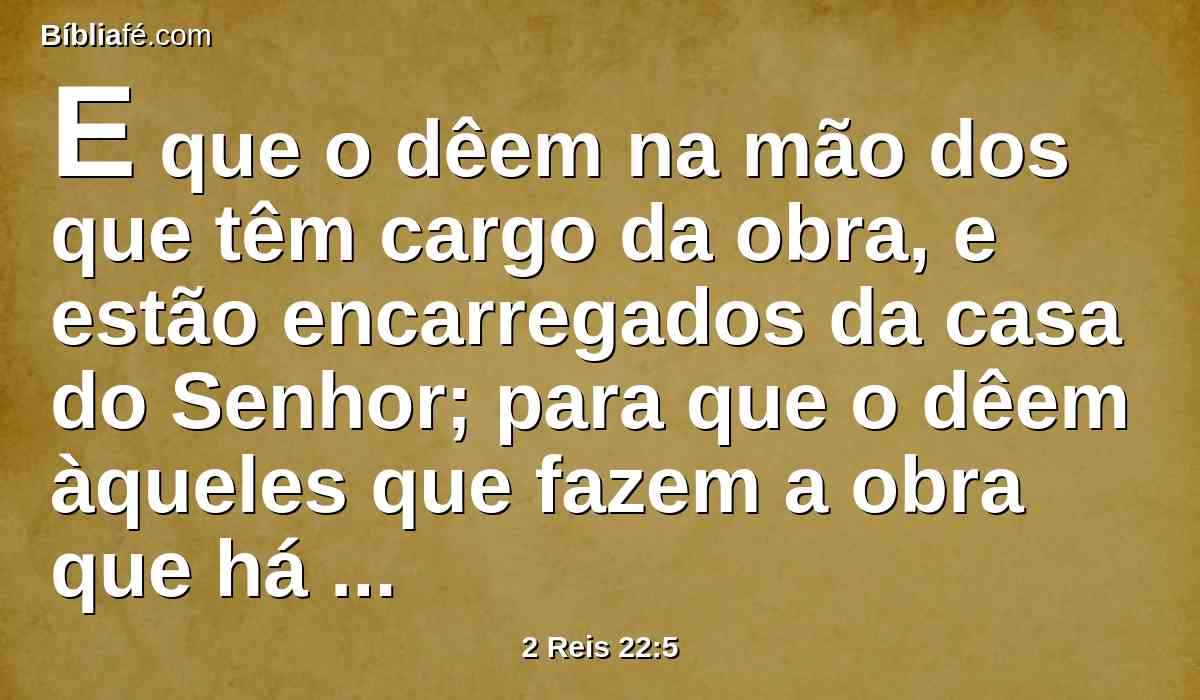 E que o dêem na mão dos que têm cargo da obra, e estão encarregados da casa do Senhor; para que o dêem àqueles que fazem a obra que há na casa do Senhor, para repararem as fendas da casa;