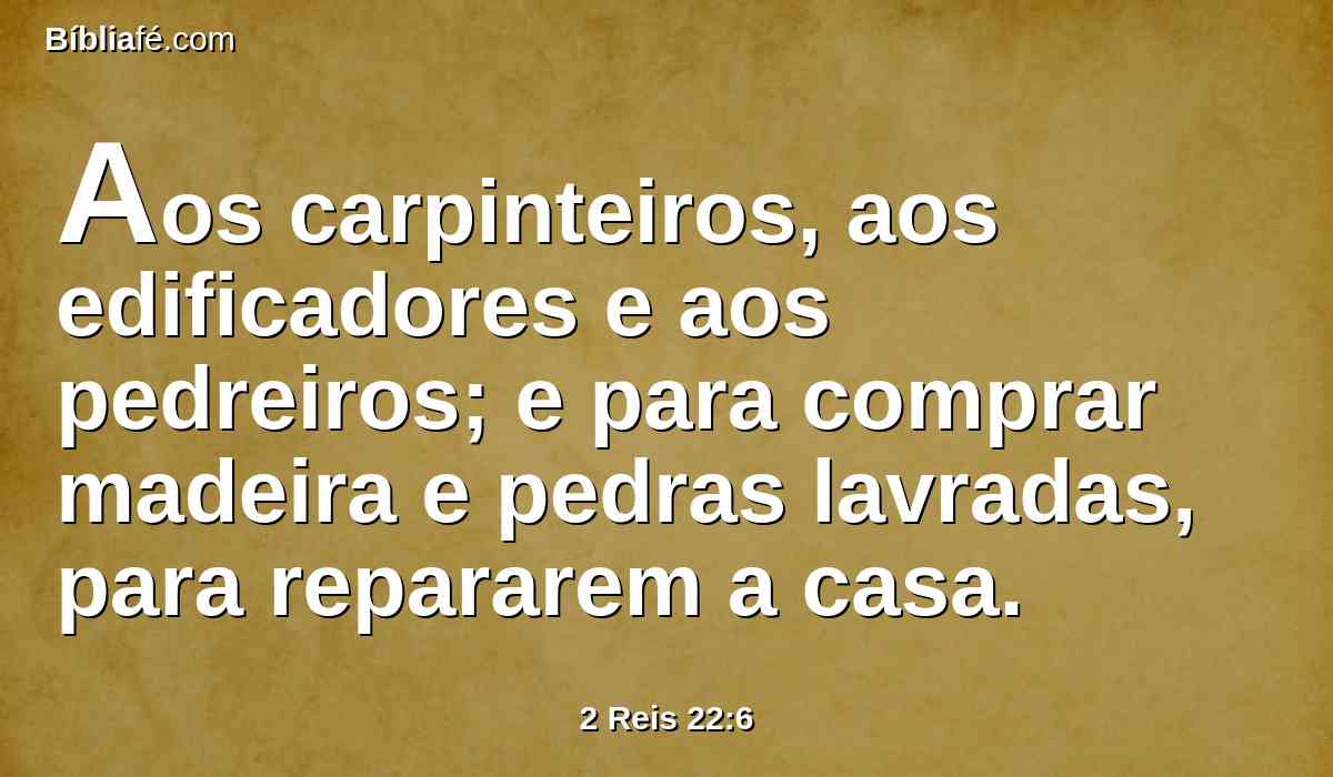 Aos carpinteiros, aos edificadores e aos pedreiros; e para comprar madeira e pedras lavradas, para repararem a casa.