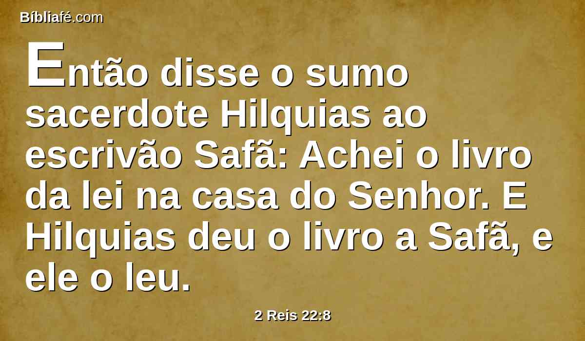 Então disse o sumo sacerdote Hilquias ao escrivão Safã: Achei o livro da lei na casa do Senhor. E Hilquias deu o livro a Safã, e ele o leu.
