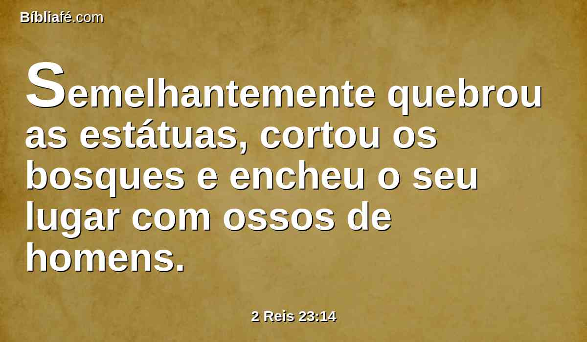 Semelhantemente quebrou as estátuas, cortou os bosques e encheu o seu lugar com ossos de homens.