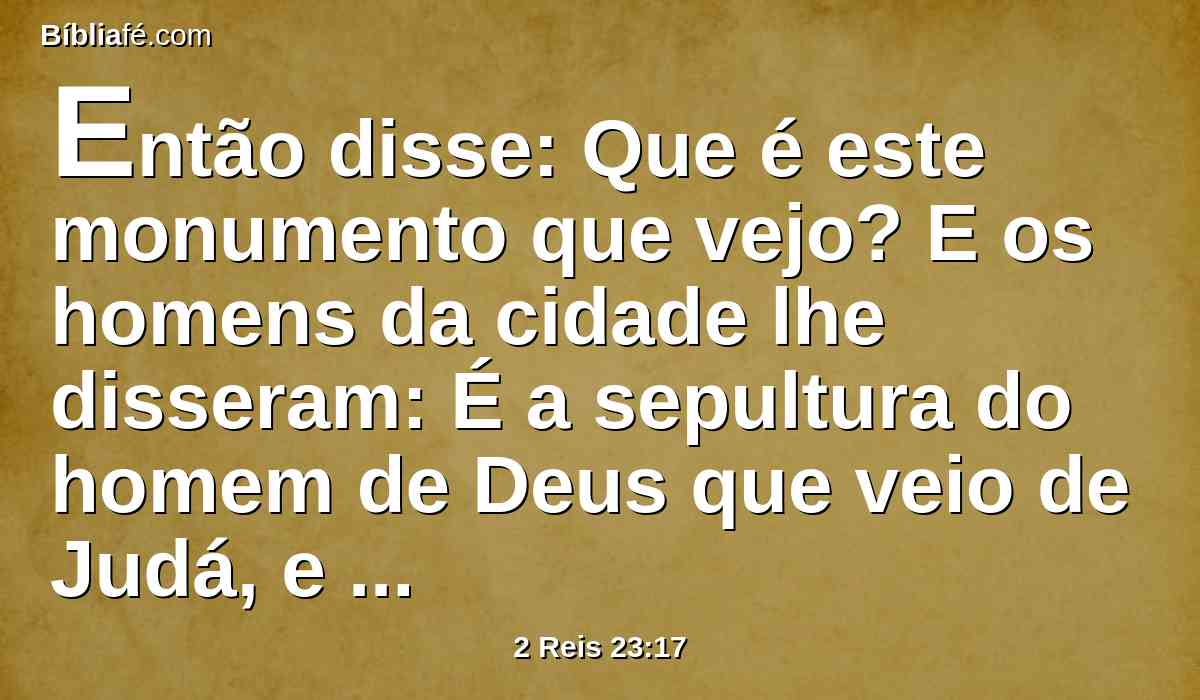 Então disse: Que é este monumento que vejo? E os homens da cidade lhe disseram: É a sepultura do homem de Deus que veio de Judá, e anunciou estas coisas que fizeste contra este altar de Betel.