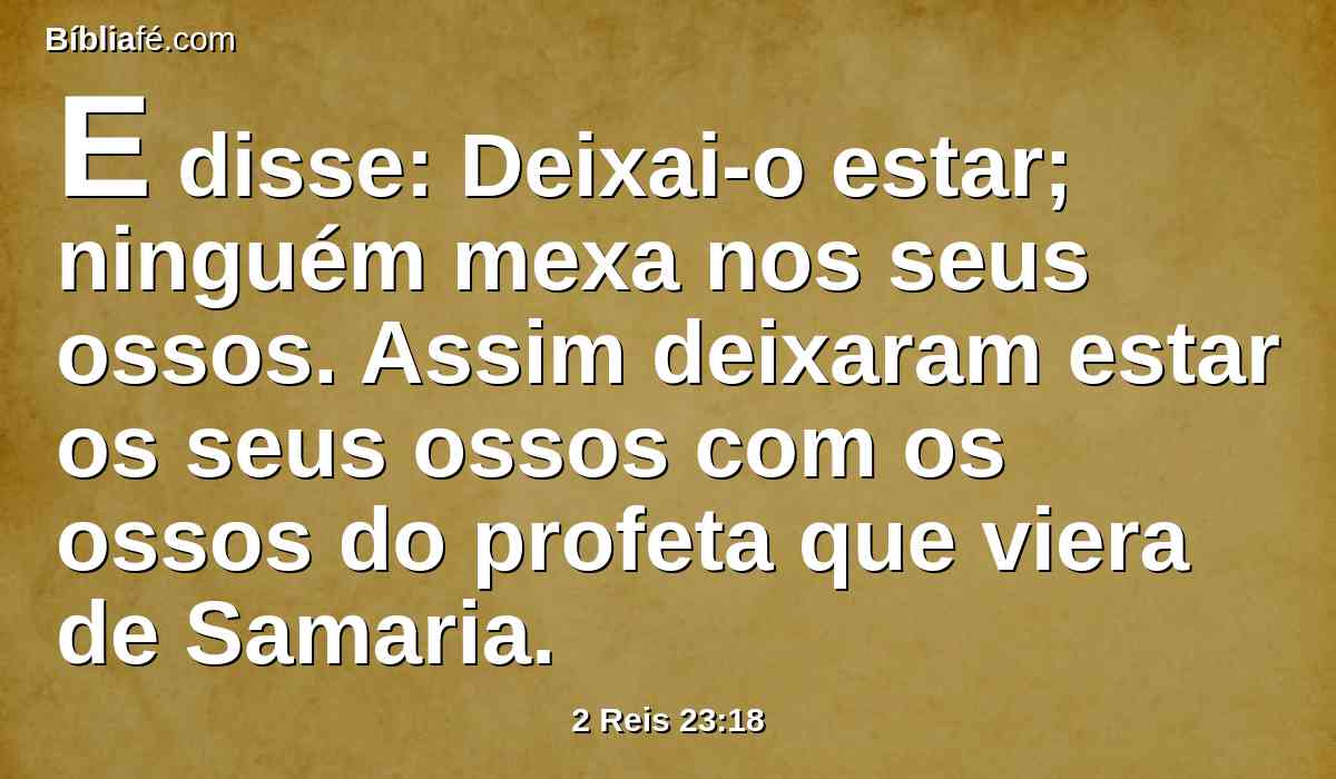 E disse: Deixai-o estar; ninguém mexa nos seus ossos. Assim deixaram estar os seus ossos com os ossos do profeta que viera de Samaria.