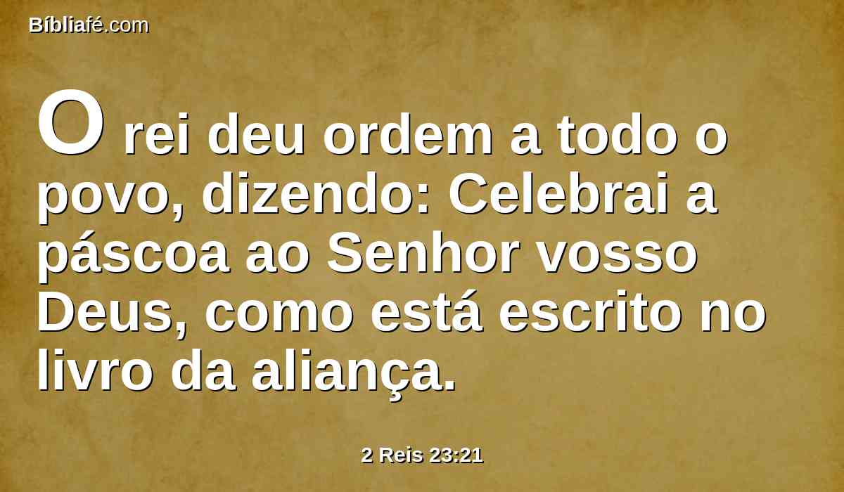O rei deu ordem a todo o povo, dizendo: Celebrai a páscoa ao Senhor vosso Deus, como está escrito no livro da aliança.